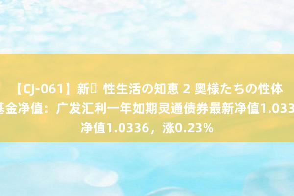 【CJ-061】新・性生活の知恵 2 奥様たちの性体験 7月26日基金净值：广发汇利一年如期灵通债券最新净值1.0336，涨0.23%