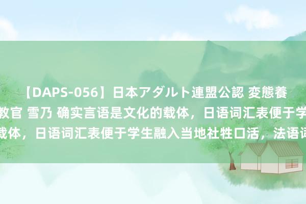 【DAPS-056】日本アダルト連盟公認 変態養成教育センター S的主任教官 雪乃 确实言语是文化的载体，日语词汇表便于学生融入当地社牲口活，法语词汇表