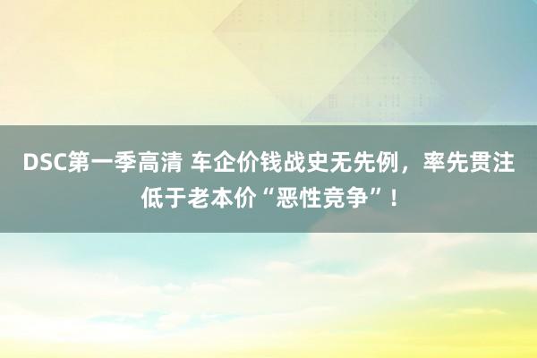 DSC第一季高清 车企价钱战史无先例，率先贯注低于老本价“恶性竞争”！