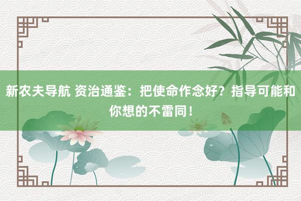 新农夫导航 资治通鉴:把使命作念好?指导可能和你想的不雷同!