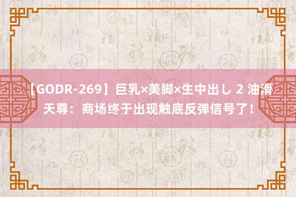 【GODR-269】巨乳×美脚×生中出し 2 油滑天尊：商场终于出现触底反弹信号了！