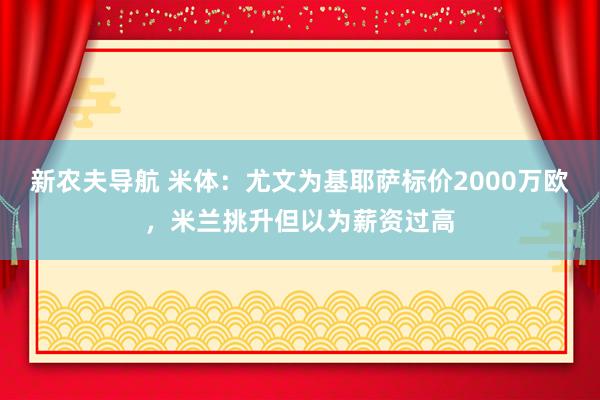 新农夫导航 米体：尤文为基耶萨标价2000万欧，米兰挑升但以为薪资过高