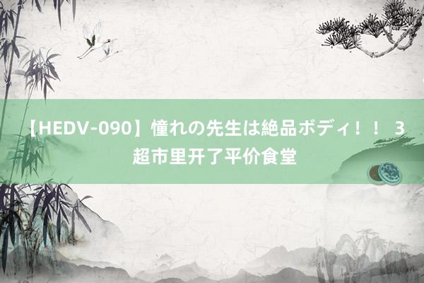 【HEDV-090】憧れの先生は絶品ボディ！！ 3 超市里开了平价食堂