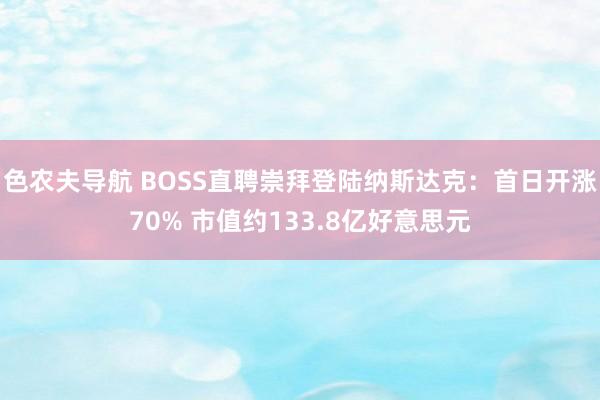 色农夫导航 BOSS直聘崇拜登陆纳斯达克：首日开涨70% 市值约133.8亿好意思元