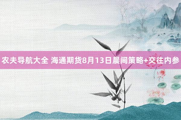 农夫导航大全 海通期货8月13日晨间策略+交往内参