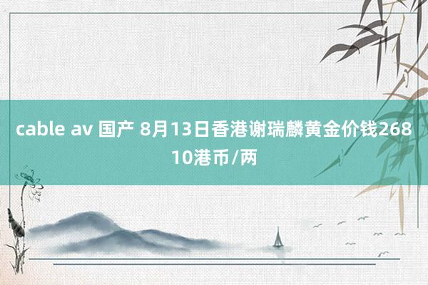 cable av 国产 8月13日香港谢瑞麟黄金价钱26810港币/两