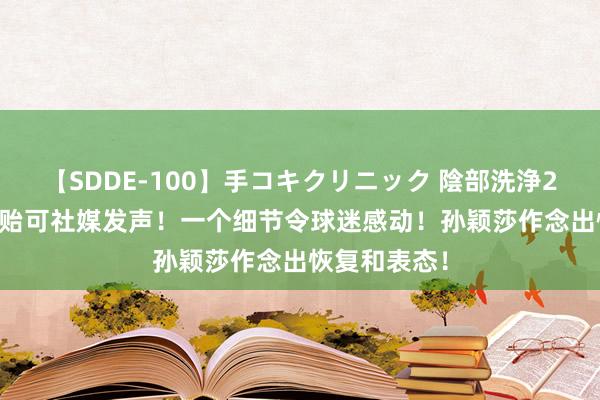 【SDDE-100】手コキクリニック 陰部洗浄20連発SP 邱贻可社媒发声！一个细节令球迷感动！孙颖莎作念出恢复和表态！