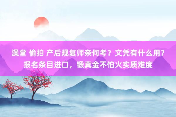 澡堂 偷拍 产后规复师奈何考？文凭有什么用？报名条目进口，锻真金不怕火实质难度