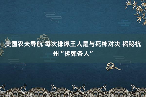 美国农夫导航 每次排爆王人是与死神对决 揭秘杭州“拆弹各人”