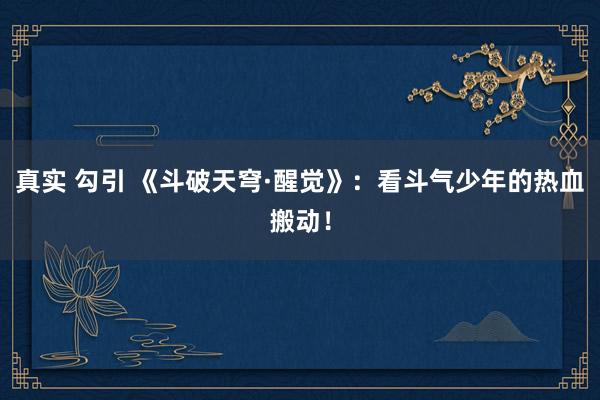 真实 勾引 《斗破天穹·醒觉》：看斗气少年的热血搬动！