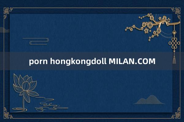 porn hongkongdoll MILAN.COM