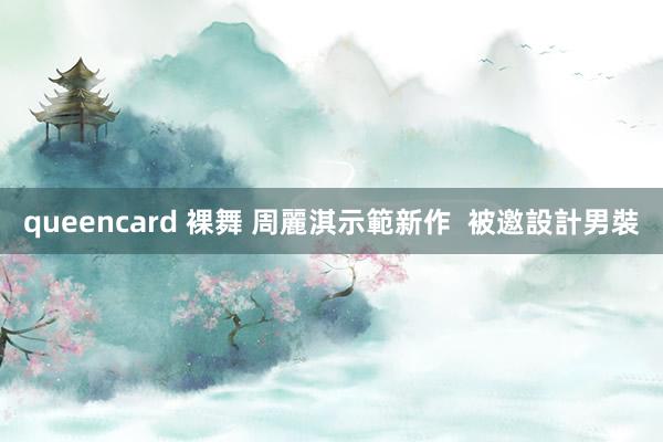 queencard 裸舞 周麗淇示範新作  被邀設計男裝