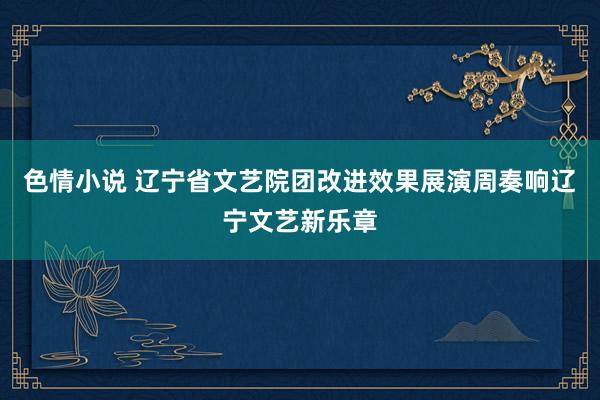 色情小说 辽宁省文艺院团改进效果展演周奏响辽宁文艺新乐章