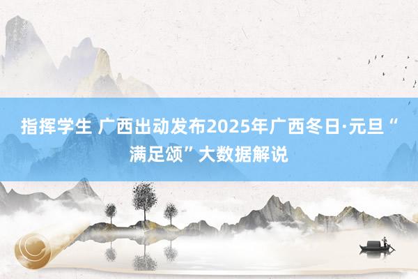 指挥学生 广西出动发布2025年广西冬日·元旦“满足颂”大数据解说