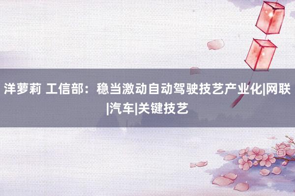 洋萝莉 工信部：稳当激动自动驾驶技艺产业化|网联|汽车|关键技艺