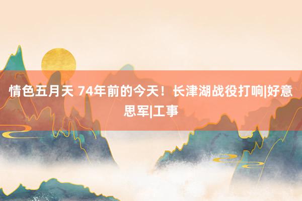 情色五月天 74年前的今天！长津湖战役打响|好意思军|工事