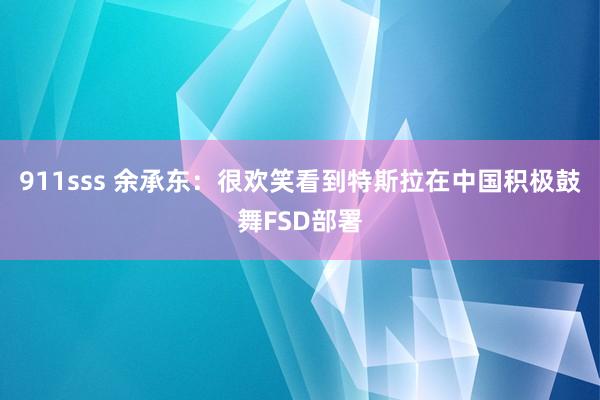 911sss 余承东：很欢笑看到特斯拉在中国积极鼓舞FSD部署