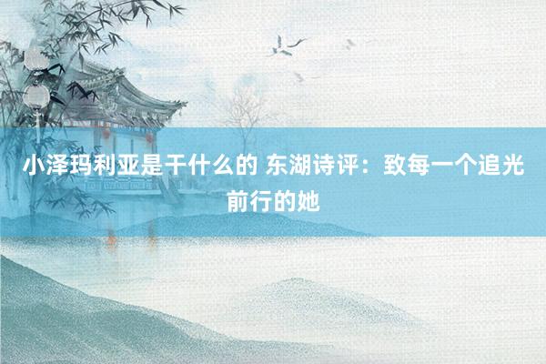 小泽玛利亚是干什么的 东湖诗评：致每一个追光前行的她