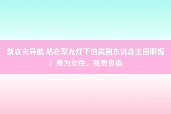 新农夫导航 站在聚光灯下的笑剧东说念主田明媚：身为女性，我很自重