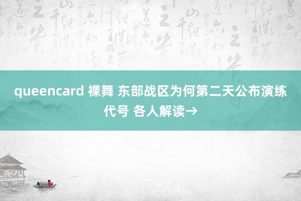 queencard 裸舞 东部战区为何第二天公布演练代号 各人解读→