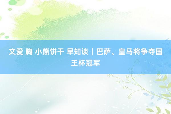 文爱 胸 小熊饼干 早知谈｜巴萨、皇马将争夺国王杯冠军