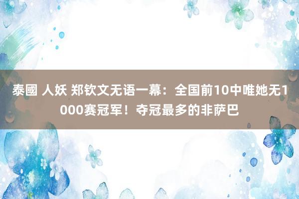泰國 人妖 郑钦文无语一幕：全国前10中唯她无1000赛冠军！夺冠最多的非萨巴