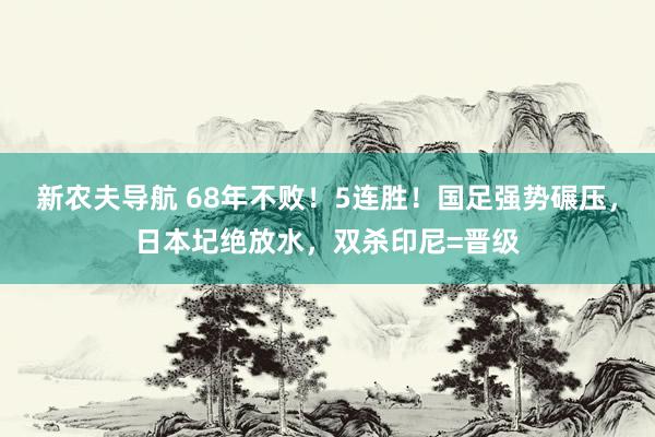 新农夫导航 68年不败！5连胜！国足强势碾压，日本圮绝放水，双杀印尼=晋级