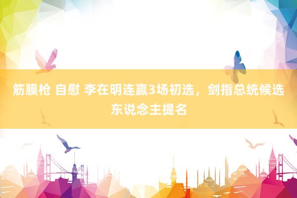 筋膜枪 自慰 李在明连赢3场初选，剑指总统候选东说念主提名