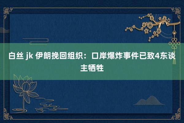 白丝 jk 伊朗挽回组织：口岸爆炸事件已致4东谈主牺牲
