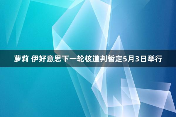 萝莉 伊好意思下一轮核道判暂定5月3日举行