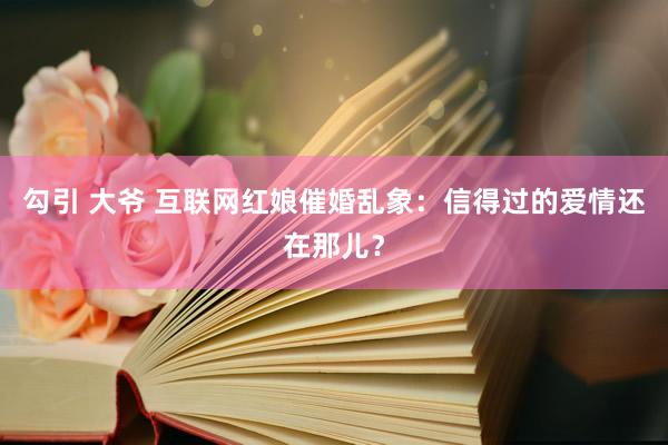 勾引 大爷 互联网红娘催婚乱象：信得过的爱情还在那儿？