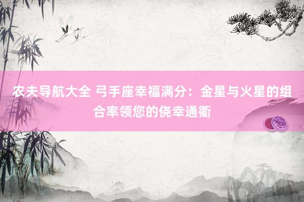 农夫导航大全 弓手座幸福满分：金星与火星的组合率领您的侥幸通衢
