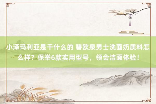 小泽玛利亚是干什么的 碧欧泉男士洗面奶质料怎么样？保举6款实用型号，领会洁面体验！