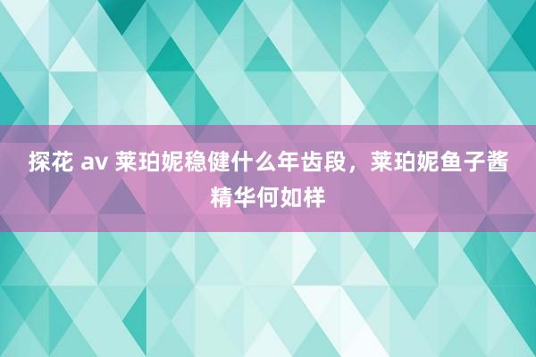 探花 av 莱珀妮稳健什么年齿段，莱珀妮鱼子酱精华何如样