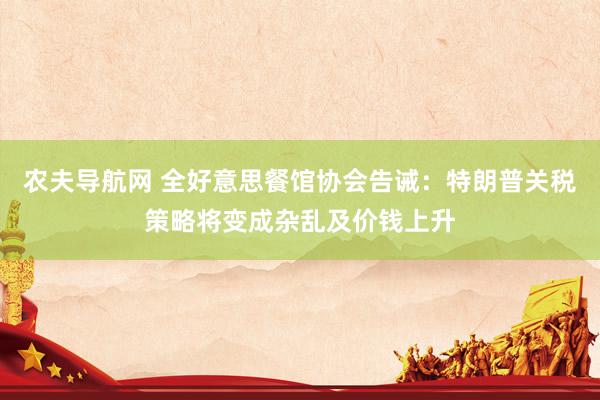 农夫导航网 全好意思餐馆协会告诫：特朗普关税策略将变成杂乱及价钱上升