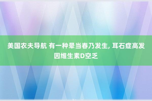 美国农夫导航 有一种晕当春乃发生， 耳石症高发因维生素D空乏