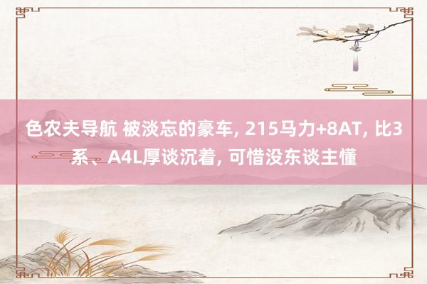 色农夫导航 被淡忘的豪车， 215马力+8AT， 比3系、A4L厚谈沉着， 可惜没东谈主懂