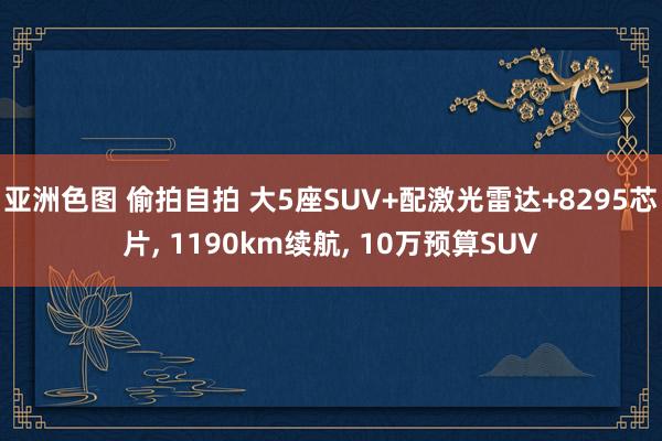 亚洲色图 偷拍自拍 大5座SUV+配激光雷达+8295芯片， 1190km续航， 10万预算SUV