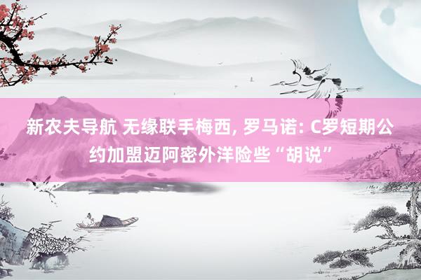 新农夫导航 无缘联手梅西， 罗马诺: C罗短期公约加盟迈阿密外洋险些“胡说”
