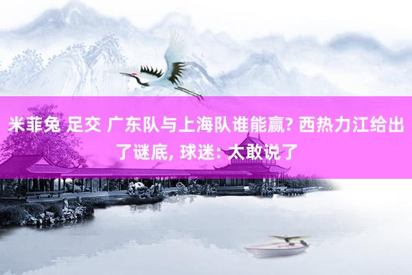 米菲兔 足交 广东队与上海队谁能赢? 西热力江给出了谜底， 球迷: 太敢说了