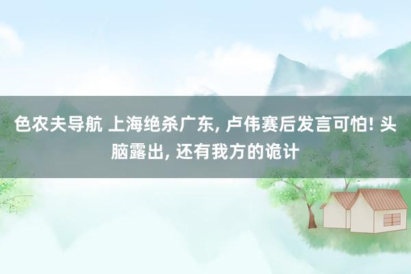 色农夫导航 上海绝杀广东， 卢伟赛后发言可怕! 头脑露出， 还有我方的诡计