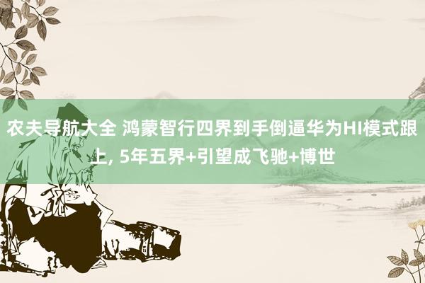 农夫导航大全 鸿蒙智行四界到手倒逼华为HI模式跟上， 5年五界+引望成飞驰+博世