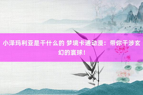 小泽玛利亚是干什么的 梦境卡通动漫：带你干涉玄幻的寰球！
