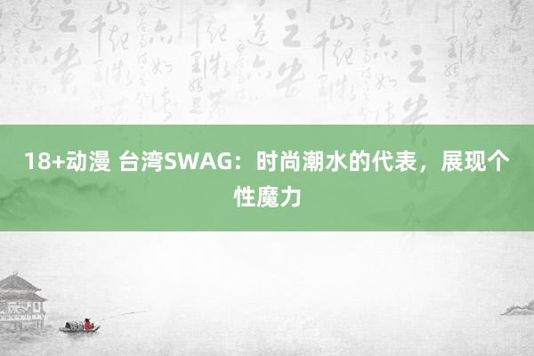 18+动漫 台湾SWAG：时尚潮水的代表，展现个性魔力