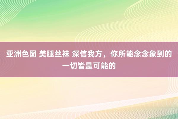 亚洲色图 美腿丝袜 深信我方，你所能念念象到的一切皆是可能的