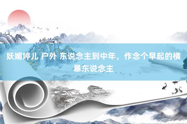 妖媚婷儿 户外 东说念主到中年，作念个早起的横暴东说念主