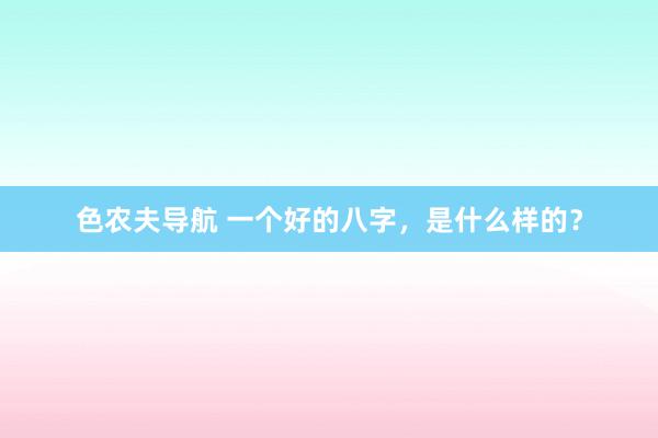 色农夫导航 一个好的八字，是什么样的？