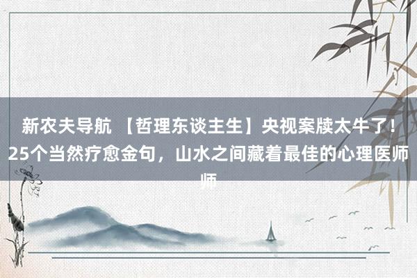 新农夫导航 【哲理东谈主生】央视案牍太牛了！25个当然疗愈金句，山水之间藏着最佳的心理医师