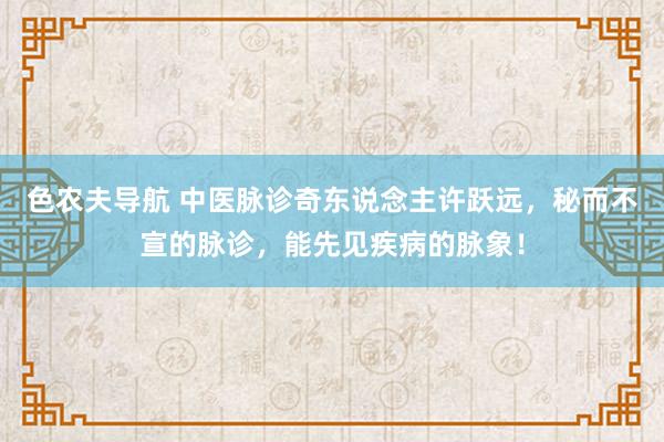 色农夫导航 中医脉诊奇东说念主许跃远，秘而不宣的脉诊，能先见疾病的脉象！