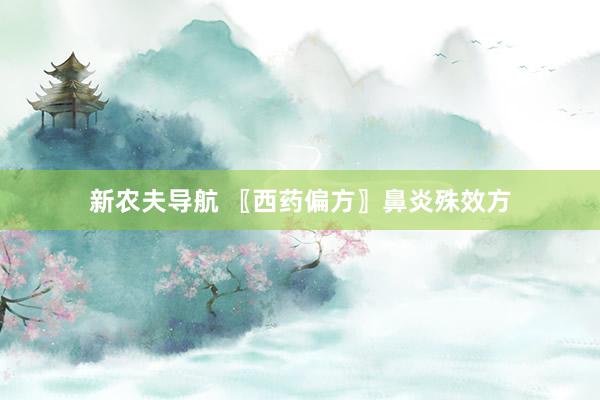 新农夫导航 〖西药偏方〗鼻炎殊效方